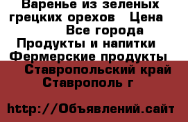 Варенье из зеленых грецких орехов › Цена ­ 400 - Все города Продукты и напитки » Фермерские продукты   . Ставропольский край,Ставрополь г.